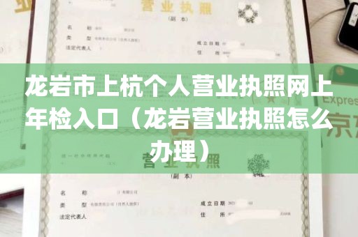 龙岩市上杭个人营业执照网上年检入口（龙岩营业执照怎么办理）