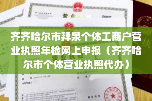 齐齐哈尔市拜泉个体工商户营业执照年检网上申报（齐齐哈尔市个体营业执照代办）