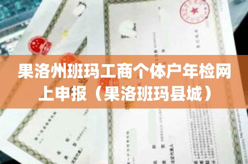 果洛州班玛工商个体户年检网上申报（果洛班玛县城）