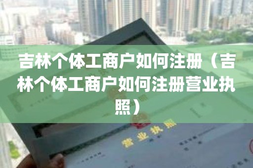 吉林个体工商户如何注册（吉林个体工商户如何注册营业执照）