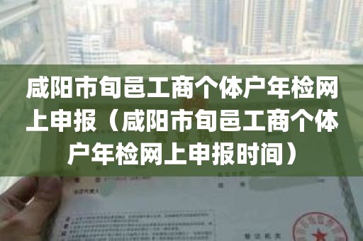 咸阳市旬邑工商个体户年检网上申报（咸阳市旬邑工商个体户年检网上申报时间）