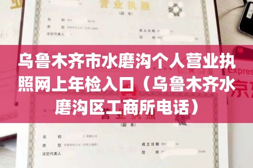 乌鲁木齐市水磨沟个人营业执照网上年检入口（乌鲁木齐水磨沟区工商所电话）