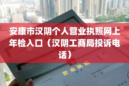 安康市汉阴个人营业执照网上年检入口（汉阴工商局投诉电话）