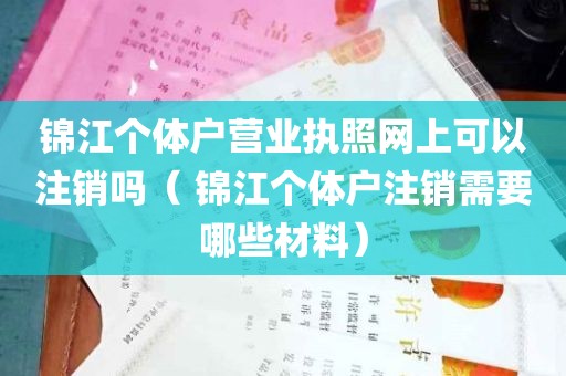 锦江个体户营业执照网上可以注销吗（ 锦江个体户注销需要哪些材料）