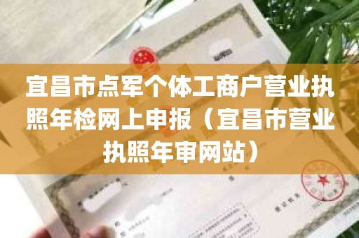 宜昌市点军个体工商户营业执照年检网上申报（宜昌市营业执照年审网站）