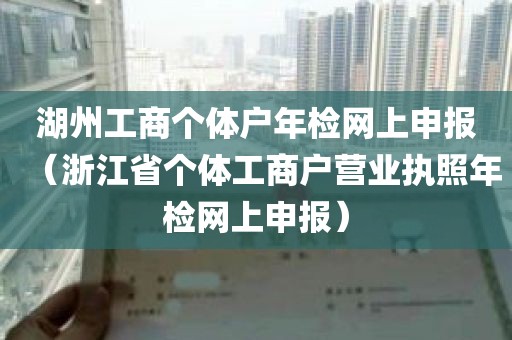 湖州工商个体户年检网上申报（浙江省个体工商户营业执照年检网上申报）