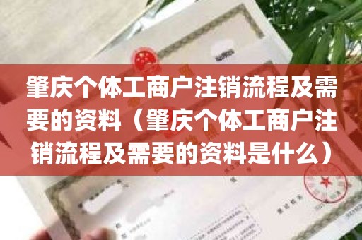 肇庆个体工商户注销流程及需要的资料（肇庆个体工商户注销流程及需要的资料是什么）