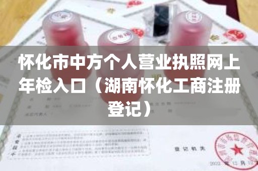 怀化市中方个人营业执照网上年检入口（湖南怀化工商注册登记）