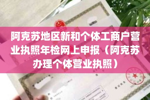 阿克苏地区新和个体工商户营业执照年检网上申报（阿克苏办理个体营业执照）