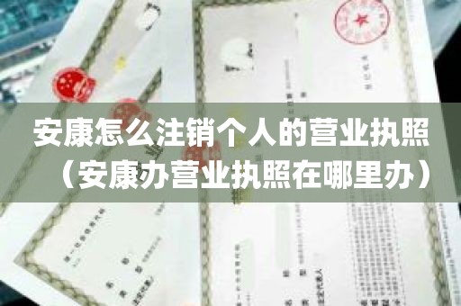 安康怎么注销个人的营业执照（安康办营业执照在哪里办）