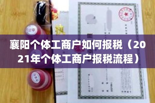 襄阳个体工商户如何报税（2021年个体工商户报税流程）