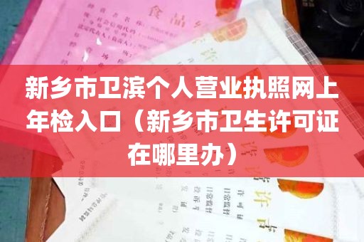 新乡市卫滨个人营业执照网上年检入口（新乡市卫生许可证在哪里办）