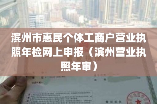 滨州市惠民个体工商户营业执照年检网上申报（滨州营业执照年审）