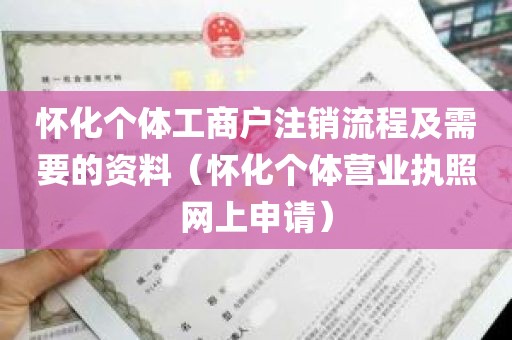 怀化个体工商户注销流程及需要的资料（怀化个体营业执照网上申请）