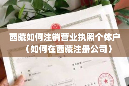 西藏如何注销营业执照个体户（如何在西藏注册公司）