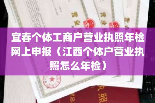 宜春个体工商户营业执照年检网上申报（江西个体户营业执照怎么年检）