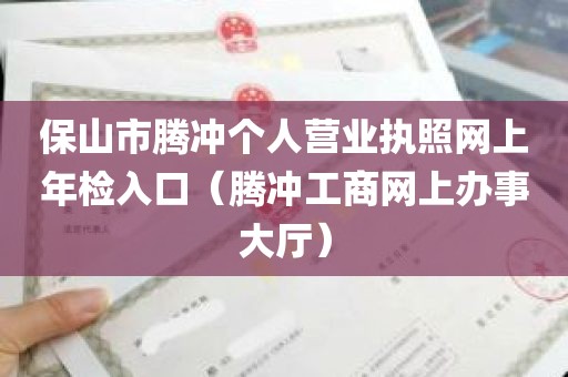 保山市腾冲个人营业执照网上年检入口（腾冲工商网上办事大厅）