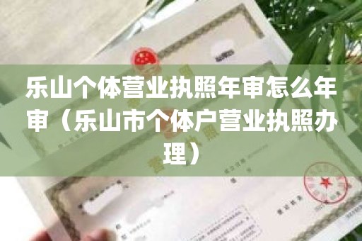 乐山个体营业执照年审怎么年审（乐山市个体户营业执照办理）