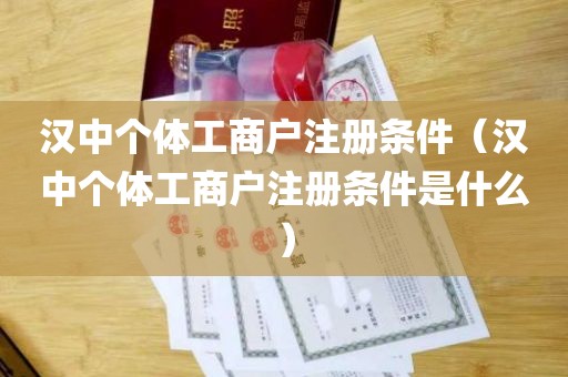 汉中个体工商户注册条件（汉中个体工商户注册条件是什么）