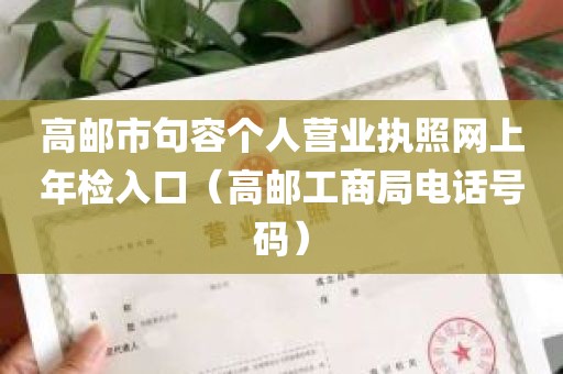 高邮市句容个人营业执照网上年检入口（高邮工商局电话号码）