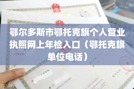 鄂尔多斯市鄂托克旗个人营业执照网上年检入口（鄂托克旗单位电话）