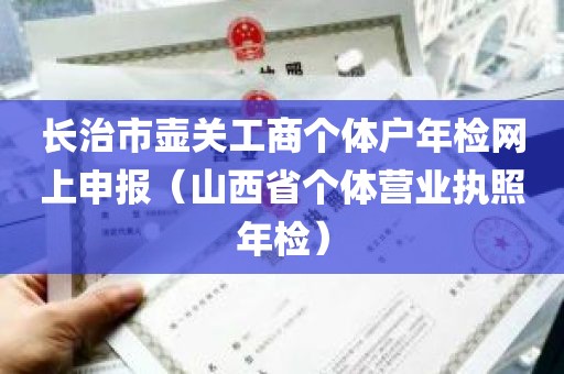 长治市壶关工商个体户年检网上申报（山西省个体营业执照年检）