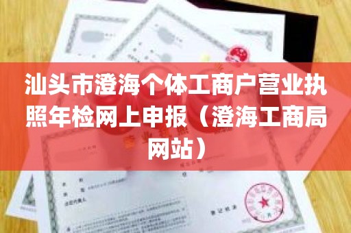 汕头市澄海个体工商户营业执照年检网上申报（澄海工商局网站）