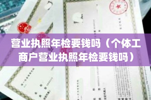 营业执照年检要钱吗（个体工商户营业执照年检要钱吗）