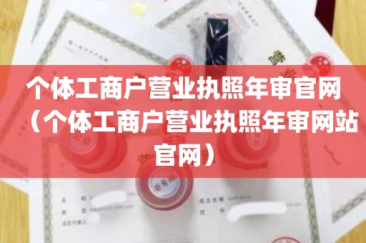 个体工商户营业执照年审官网（个体工商户营业执照年审网站官网）