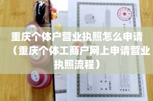 重庆个体户营业执照怎么申请（重庆个体工商户网上申请营业执照流程）