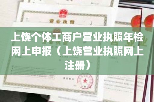 上饶个体工商户营业执照年检网上申报（上饶营业执照网上注册）